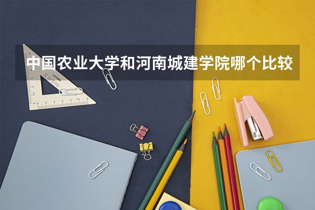 中国农业大学和河南城建学院哪个比较好 历年录取分数线对比