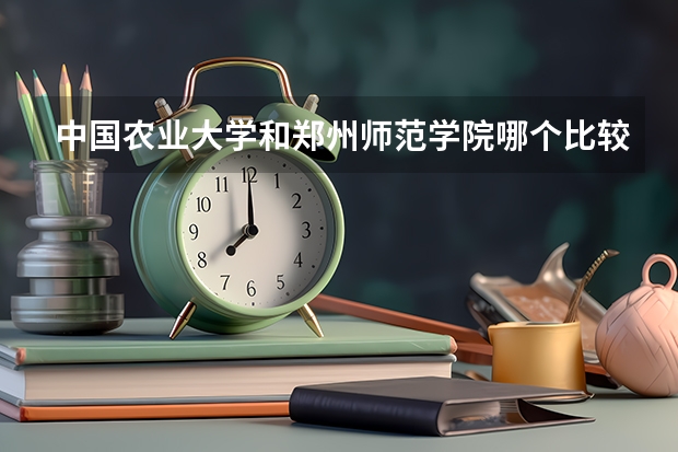 中国农业大学和郑州师范学院哪个比较好 历年录取分数线对比