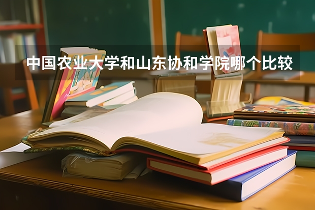 中国农业大学和山东协和学院哪个比较好 历年录取分数线对比