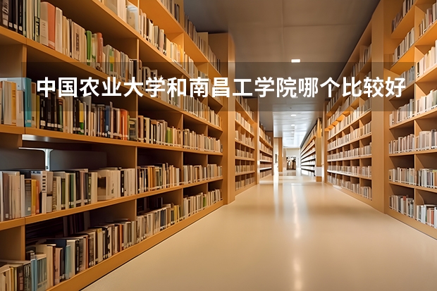 中国农业大学和南昌工学院哪个比较好 历年录取分数线对比