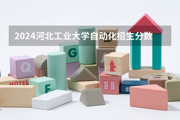 2024河北工业大学自动化招生分数线是多少 河北工业大学自动化专业历年分数线总汇