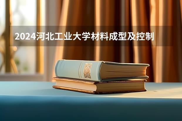 2024河北工业大学材料成型及控制工程招生分数线是多少 河北工业大学材料成型及控制工程专业历年分数线总汇