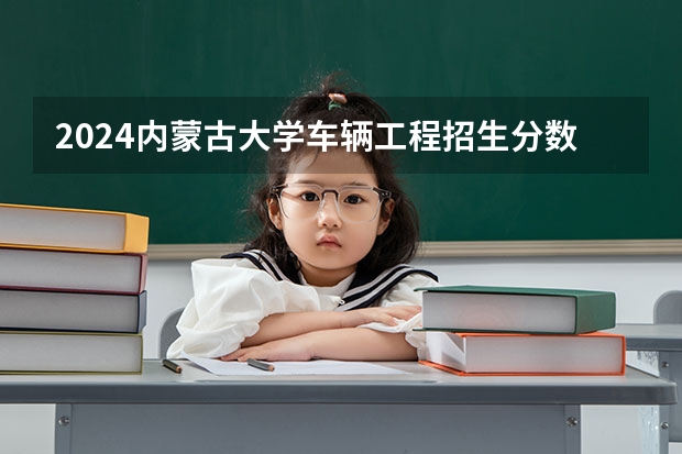 2024内蒙古大学车辆工程招生分数线是多少 内蒙古大学车辆工程专业历年分数线总汇