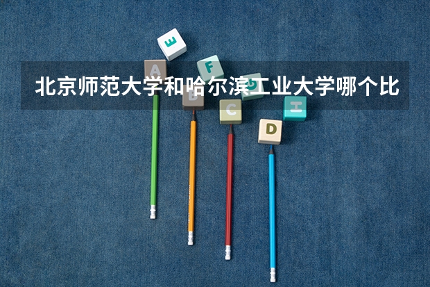 北京师范大学和哈尔滨工业大学哪个比较好 历年录取分数线对比