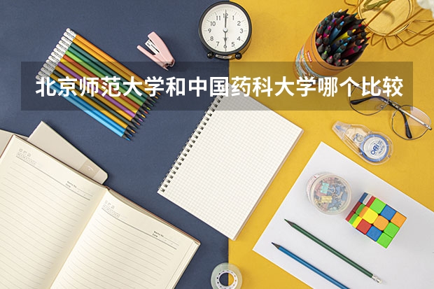 北京师范大学和中国药科大学哪个比较好 历年录取分数线对比