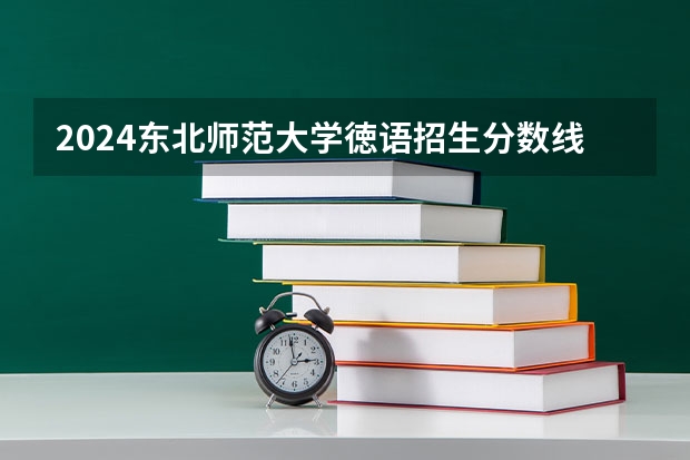 2024东北师范大学徳语招生分数线是多少 东北师范大学徳语专业历年分数线总汇