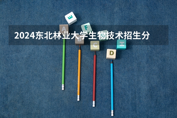 2024东北林业大学生物技术招生分数线是多少 东北林业大学生物技术专业历年分数线总汇