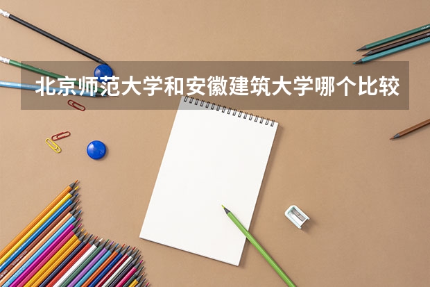 北京师范大学和安徽建筑大学哪个比较好 历年录取分数线对比