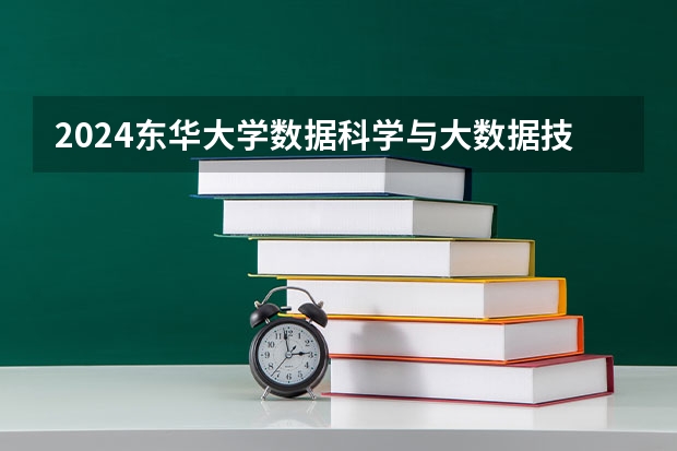 2024东华大学数据科学与大数据技术招生分数线是多少 东华大学数据科学与大数据技术专业历年分数线总汇