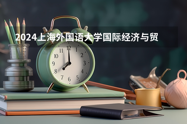2024上海外国语大学国际经济与贸易招生分数线是多少 上海外国语大学国际经济与贸易专业历年分数线总汇
