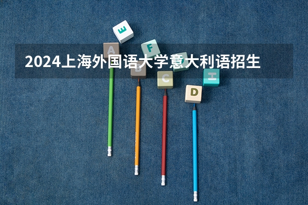 2024上海外国语大学意大利语招生分数线是多少 上海外国语大学意大利语专业历年分数线总汇