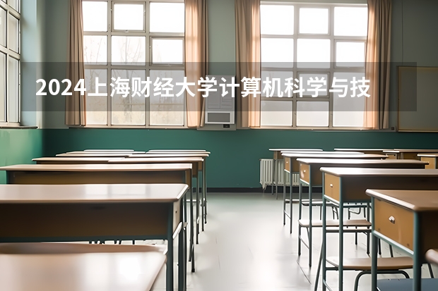 2024上海财经大学计算机科学与技术招生分数线是多少 上海财经大学计算机科学与技术专业历年分数线总汇