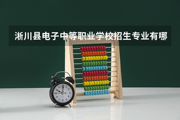 淅川县电子中等职业学校招生专业有哪些 淅川县电子中等职业学校热门专业招多少人