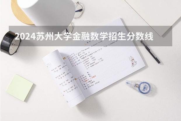 2024苏州大学金融数学招生分数线是多少 苏州大学金融数学专业历年分数线总汇