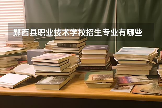 郧西县职业技术学校招生专业有哪些 郧西县职业技术学校热门专业招多少人