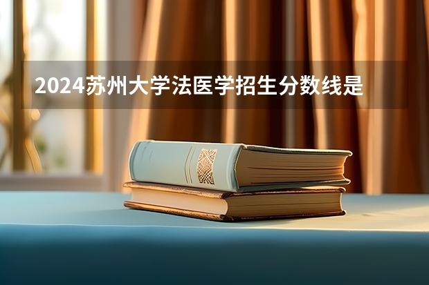 2024苏州大学法医学招生分数线是多少 苏州大学法医学专业历年分数线总汇