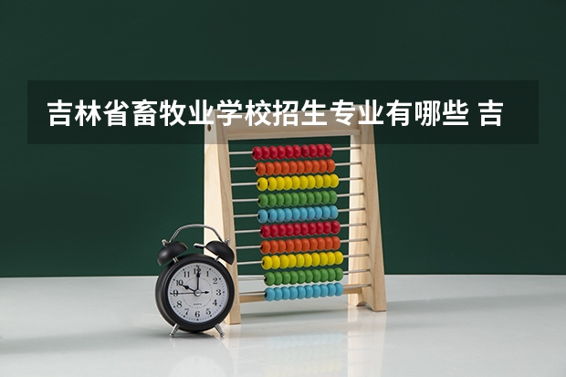 吉林省畜牧业学校招生专业有哪些 吉林省畜牧业学校热门专业招多少人