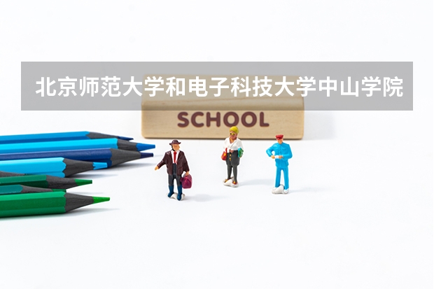 北京师范大学和电子科技大学中山学院哪个比较好 历年录取分数线对比