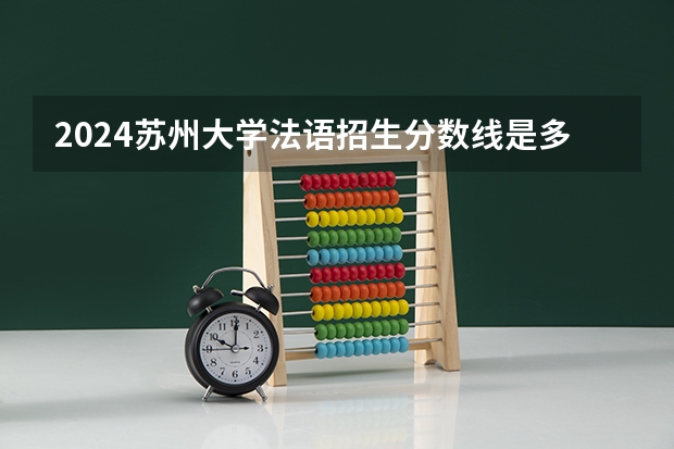 2024苏州大学法语招生分数线是多少 苏州大学法语专业历年分数线总汇