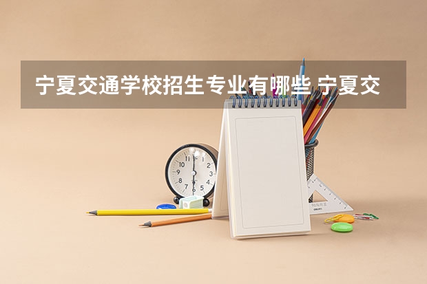 宁夏交通学校招生专业有哪些 宁夏交通学校热门专业招多少人