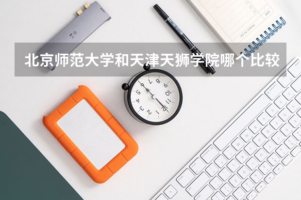 北京师范大学和天津天狮学院哪个比较好 历年录取分数线对比