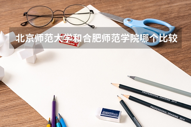 北京师范大学和合肥师范学院哪个比较好 历年录取分数线对比
