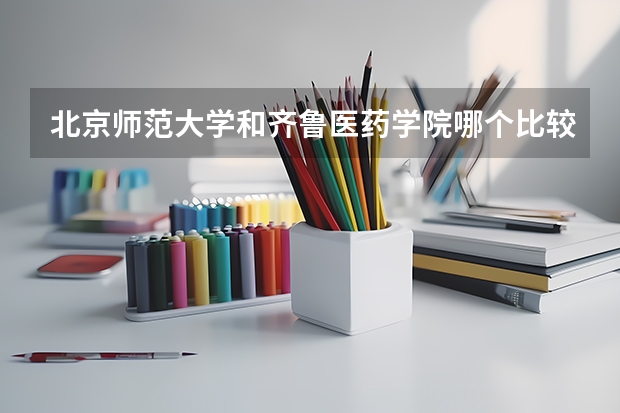 北京师范大学和齐鲁医药学院哪个比较好 历年录取分数线对比