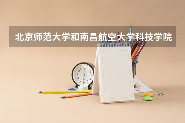 北京师范大学和南昌航空大学科技学院哪个比较好 历年录取分数线对比