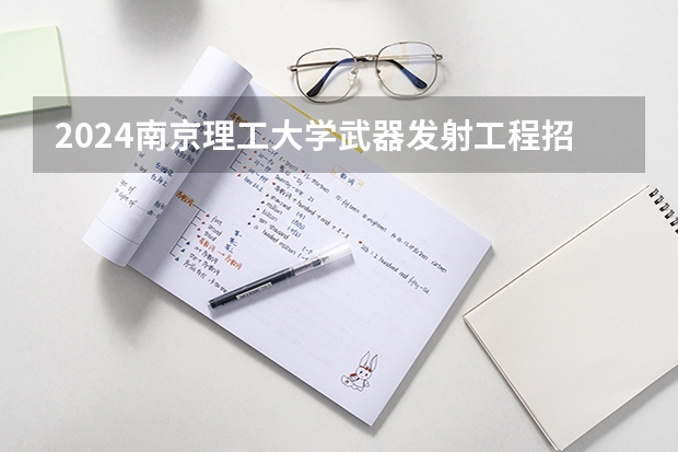 2024南京理工大学武器发射工程招生分数线是多少 南京理工大学武器发射工程专业历年分数线总汇