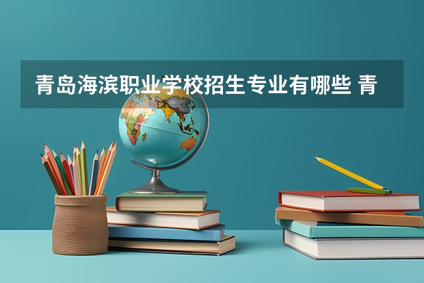 青岛海滨职业学校招生专业有哪些 青岛海滨职业学校热门专业招多少人