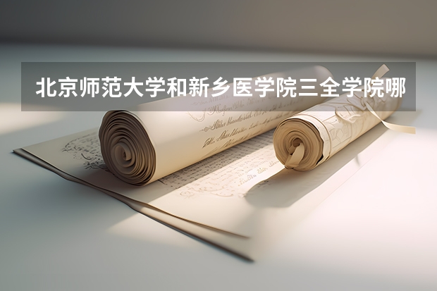 北京师范大学和新乡医学院三全学院哪个比较好 历年录取分数线对比