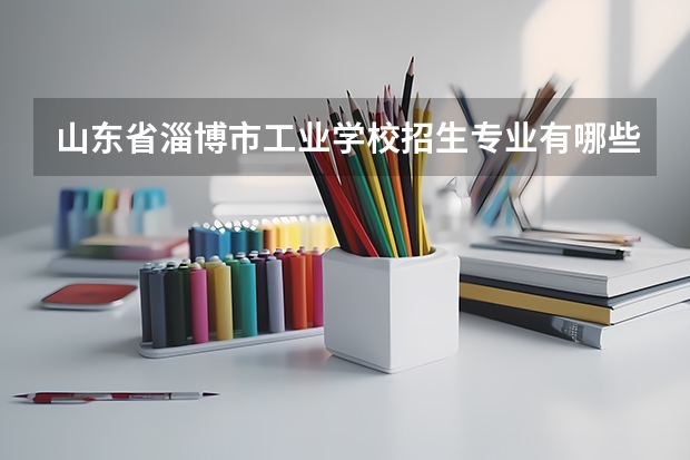 山东省淄博市工业学校招生专业有哪些 山东省淄博市工业学校热门专业招多少人