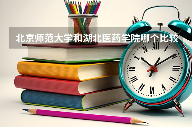 北京师范大学和湖北医药学院哪个比较好 历年录取分数线对比
