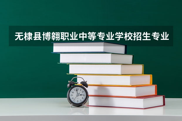 无棣县博翱职业中等专业学校招生专业有哪些 无棣县博翱职业中等专业学校热门专业招多少人
