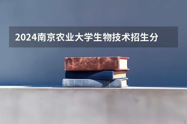 2024南京农业大学生物技术招生分数线是多少 南京农业大学生物技术专业历年分数线总汇