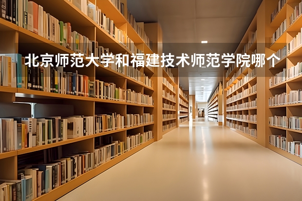 北京师范大学和福建技术师范学院哪个比较好 历年录取分数线对比