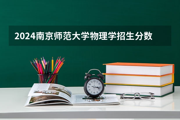 2024南京师范大学物理学招生分数线是多少 南京师范大学物理学专业历年分数线总汇
