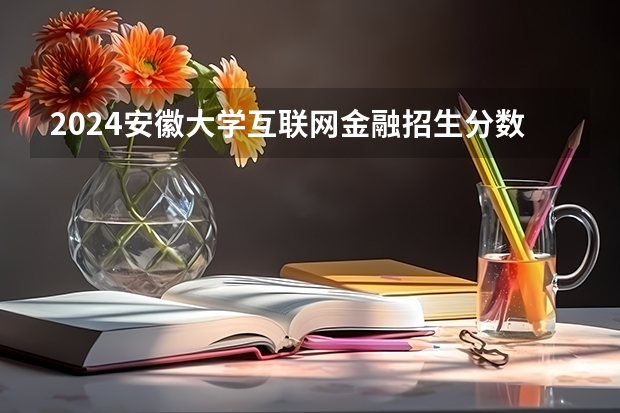 2024安徽大学互联网金融招生分数线是多少 安徽大学互联网金融专业历年分数线总汇