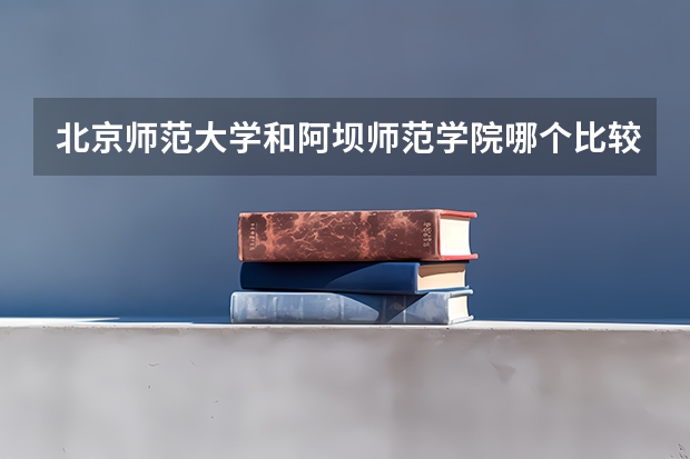 北京师范大学和阿坝师范学院哪个比较好 历年录取分数线对比