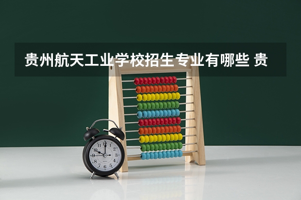 贵州航天工业学校招生专业有哪些 贵州航天工业学校热门专业招多少人