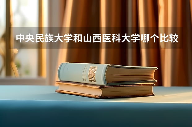 中央民族大学和山西医科大学哪个比较好 历年录取分数线对比
