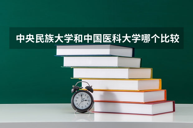 中央民族大学和中国医科大学哪个比较好 历年录取分数线对比