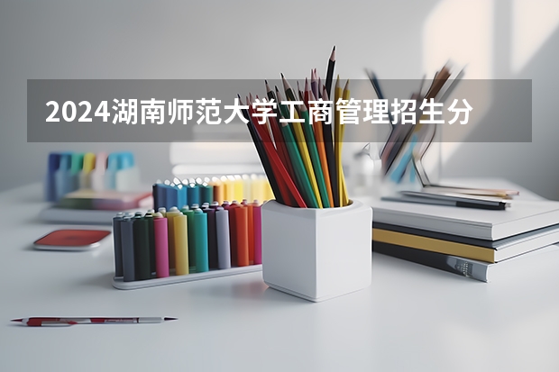 2024湖南师范大学工商管理招生分数线是多少 湖南师范大学工商管理专业历年分数线总汇