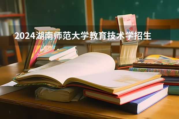 2024湖南师范大学教育技术学招生分数线是多少 湖南师范大学教育技术学专业历年分数线总汇