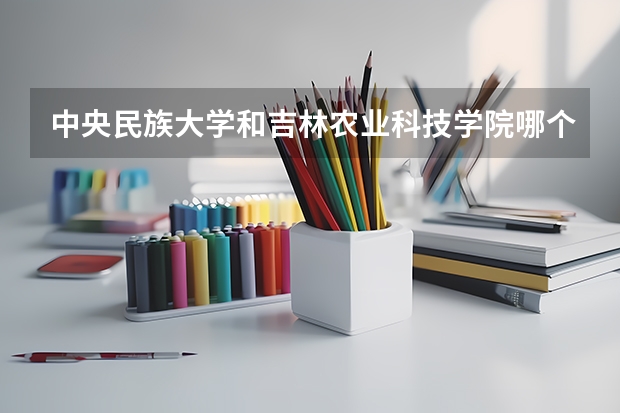 中央民族大学和吉林农业科技学院哪个比较好 历年录取分数线对比