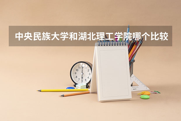中央民族大学和湖北理工学院哪个比较好 历年录取分数线对比