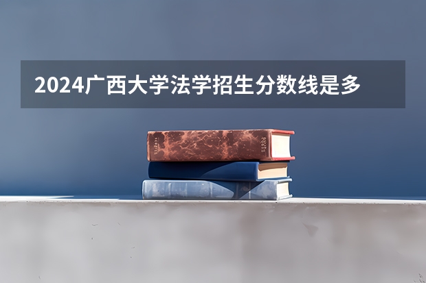 2024广西大学法学招生分数线是多少 广西大学法学专业历年分数线总汇