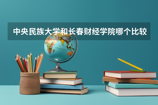 中央民族大学和长春财经学院哪个比较好 历年录取分数线对比