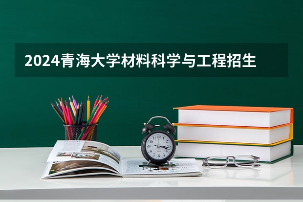 2024青海大学材料科学与工程招生分数线是多少 青海大学材料科学与工程专业历年分数线总汇