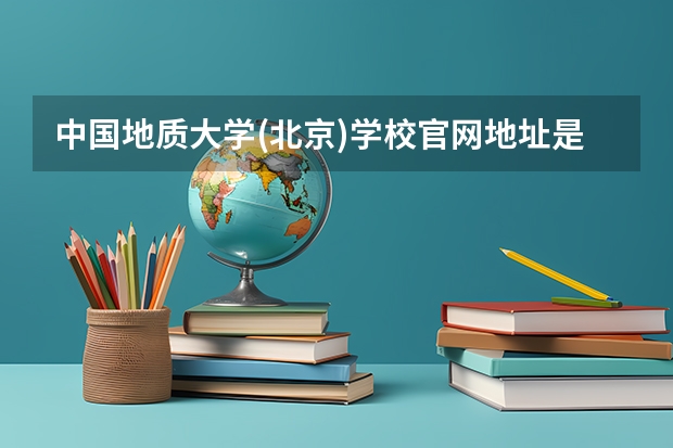 中国地质大学(北京)学校官网地址是什么 中国地质大学(北京)招生简介